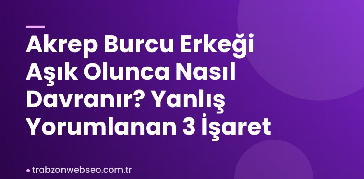 Akrep Burcu Erkeği Aşık Olunca Nasıl Davranır? Yanlış Yorumlanan 3 İşaret